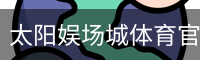 太阳娱场城体育官网首页 - 体育馆移动安全首页入口